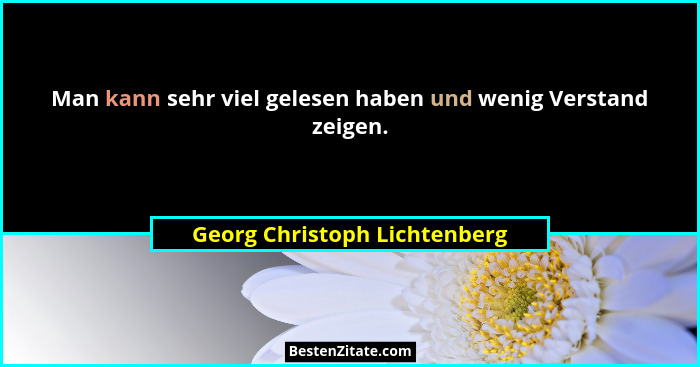 Man kann sehr viel gelesen haben und wenig Verstand zeigen.... - Georg Christoph Lichtenberg