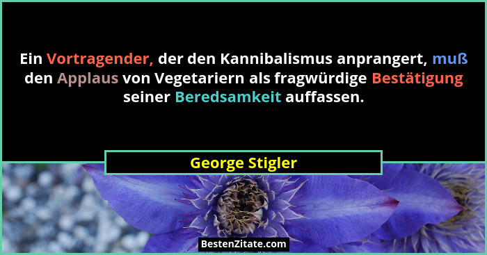 Ein Vortragender, der den Kannibalismus anprangert, muß den Applaus von Vegetariern als fragwürdige Bestätigung seiner Beredsamkeit a... - George Stigler