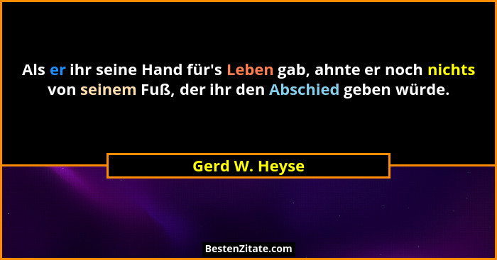 Als er ihr seine Hand für's Leben gab, ahnte er noch nichts von seinem Fuß, der ihr den Abschied geben würde.... - Gerd W. Heyse