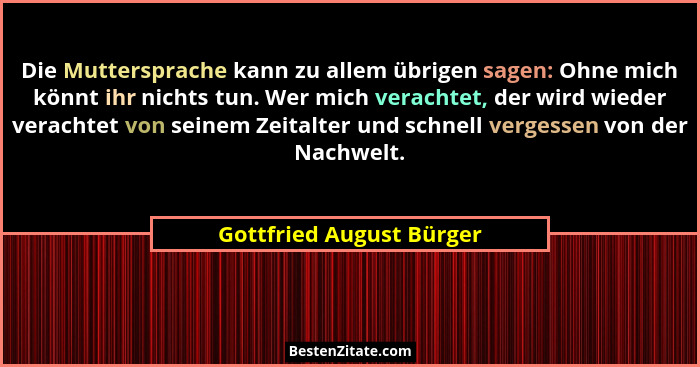 Die Muttersprache kann zu allem übrigen sagen: Ohne mich könnt ihr nichts tun. Wer mich verachtet, der wird wieder verachtet... - Gottfried August Bürger