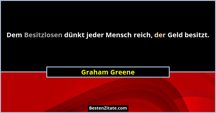 Dem Besitzlosen dünkt jeder Mensch reich, der Geld besitzt.... - Graham Greene