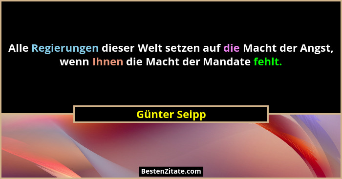 Alle Regierungen dieser Welt setzen auf die Macht der Angst, wenn Ihnen die Macht der Mandate fehlt.... - Günter Seipp