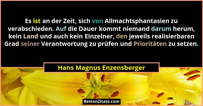 Es ist an der Zeit, sich von Allmachtsphantasien zu verabschieden. Auf die Dauer kommt niemand darum herum, kein Land und a... - Hans Magnus Enzensberger
