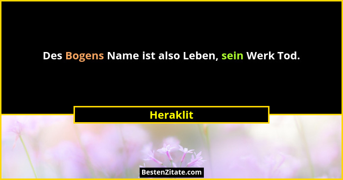 Des Bogens Name ist also Leben, sein Werk Tod.... - Heraklit