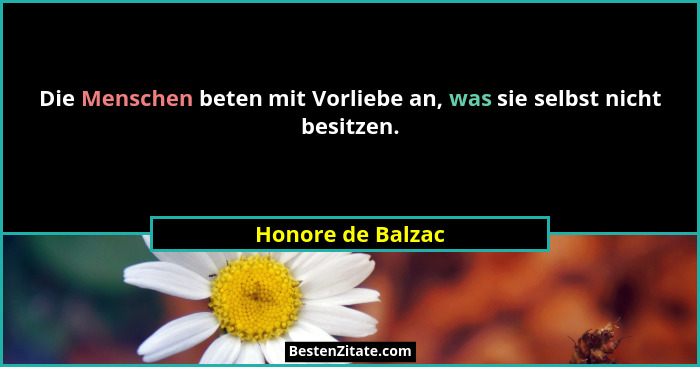 Die Menschen beten mit Vorliebe an, was sie selbst nicht besitzen.... - Honore de Balzac