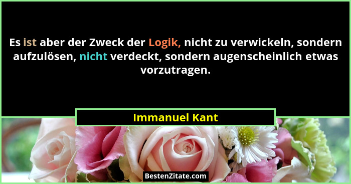 Es ist aber der Zweck der Logik, nicht zu verwickeln, sondern aufzulösen, nicht verdeckt, sondern augenscheinlich etwas vorzutragen.... - Immanuel Kant