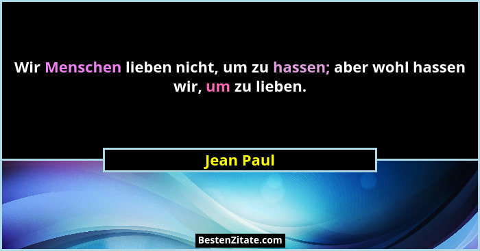 Wir Menschen lieben nicht, um zu hassen; aber wohl hassen wir, um zu lieben.... - Jean Paul