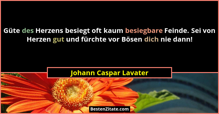 Güte des Herzens besiegt oft kaum besiegbare Feinde. Sei von Herzen gut und fürchte vor Bösen dich nie dann!... - Johann Caspar Lavater