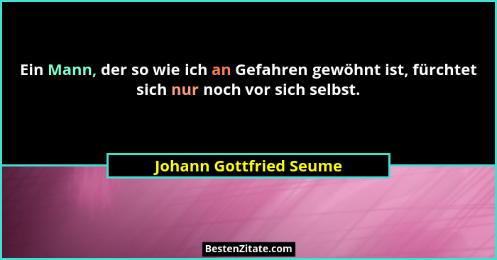 Ein Mann, der so wie ich an Gefahren gewöhnt ist, fürchtet sich nur noch vor sich selbst.... - Johann Gottfried Seume