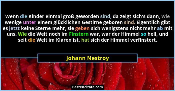 Wenn die Kinder einmal groß geworden sind, da zeigt sich's dann, wie wenige unter einem glücklichen Gestirne geboren sind. Eigent... - Johann Nestroy