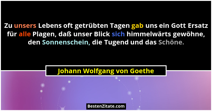 Zu unsers Lebens oft getrübten Tagen gab uns ein Gott Ersatz für alle Plagen, daß unser Blick sich himmelwärts gewöhne, d... - Johann Wolfgang von Goethe