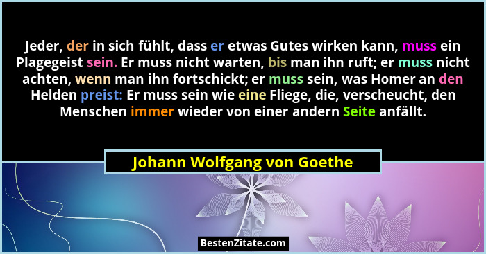 Jeder, der in sich fühlt, dass er etwas Gutes wirken kann, muss ein Plagegeist sein. Er muss nicht warten, bis man ihn ru... - Johann Wolfgang von Goethe
