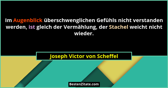 Im Augenblick überschwenglichen Gefühls nicht verstanden werden, ist gleich der Vermählung, der Stachel weicht nicht wied... - Joseph Victor von Scheffel