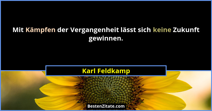 Mit Kämpfen der Vergangenheit lässt sich keine Zukunft gewinnen.... - Karl Feldkamp