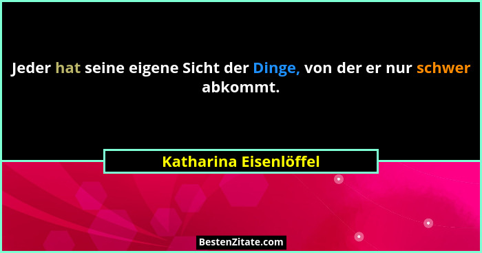 Jeder hat seine eigene Sicht der Dinge, von der er nur schwer abkommt.... - Katharina Eisenlöffel