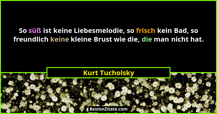 So süß ist keine Liebesmelodie, so frisch kein Bad, so freundlich keine kleine Brust wie die, die man nicht hat.... - Kurt Tucholsky
