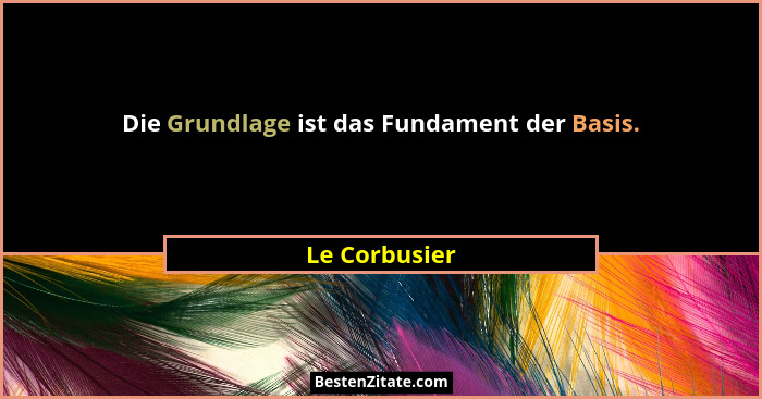 Die Grundlage ist das Fundament der Basis.... - Le Corbusier