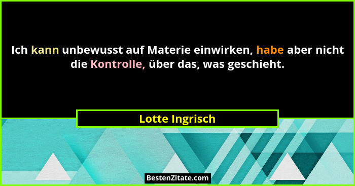 Ich kann unbewusst auf Materie einwirken, habe aber nicht die Kontrolle, über das, was geschieht.... - Lotte Ingrisch