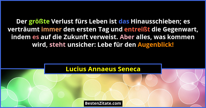 Der größte Verlust fürs Leben ist das Hinausschieben; es verträumt immer den ersten Tag und entreißt die Gegenwart, indem es a... - Lucius Annaeus Seneca