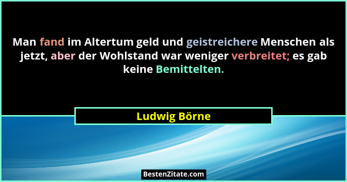 Man fand im Altertum geld und geistreichere Menschen als jetzt, aber der Wohlstand war weniger verbreitet; es gab keine Bemittelten.... - Ludwig Börne