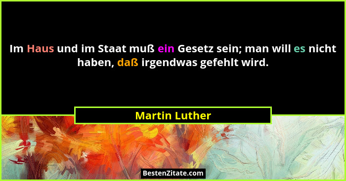 Im Haus und im Staat muß ein Gesetz sein; man will es nicht haben, daß irgendwas gefehlt wird.... - Martin Luther