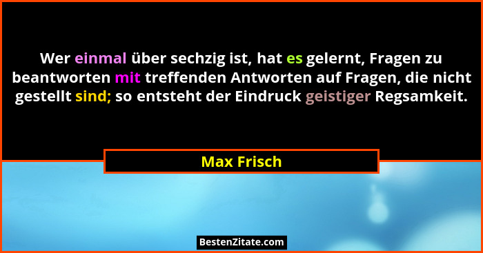 Wer einmal über sechzig ist, hat es gelernt, Fragen zu beantworten mit treffenden Antworten auf Fragen, die nicht gestellt sind; so entst... - Max Frisch