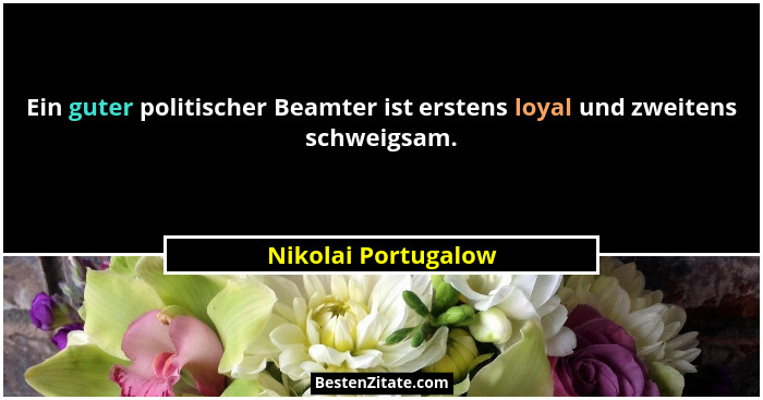 Ein guter politischer Beamter ist erstens loyal und zweitens schweigsam.... - Nikolai Portugalow