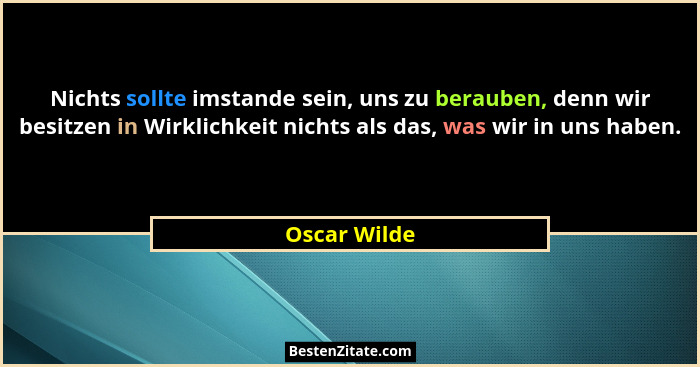 Nichts sollte imstande sein, uns zu berauben, denn wir besitzen in Wirklichkeit nichts als das, was wir in uns haben.... - Oscar Wilde