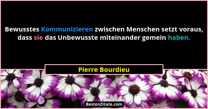 Bewusstes Kommunizieren zwischen Menschen setzt voraus, dass sie das Unbewusste miteinander gemein haben.... - Pierre Bourdieu