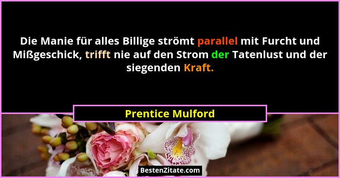 Die Manie für alles Billige strömt parallel mit Furcht und Mißgeschick, trifft nie auf den Strom der Tatenlust und der siegenden Kr... - Prentice Mulford