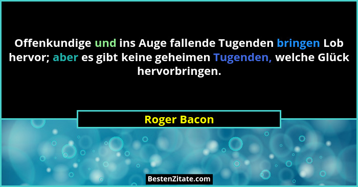 Offenkundige und ins Auge fallende Tugenden bringen Lob hervor; aber es gibt keine geheimen Tugenden, welche Glück hervorbringen.... - Roger Bacon