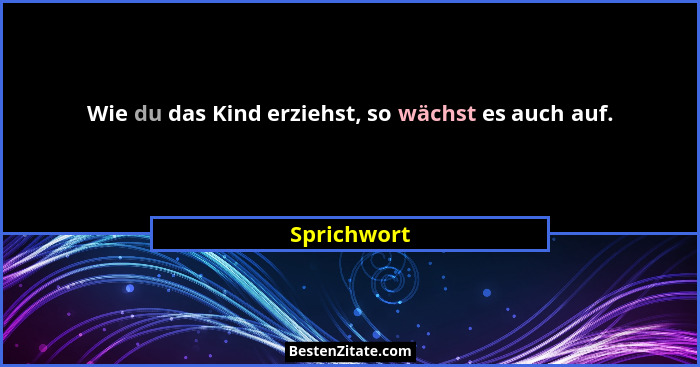 Wie du das Kind erziehst, so wächst es auch auf.... - Sprichwort