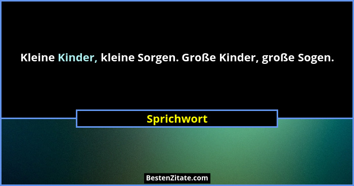 Kleine Kinder, kleine Sorgen. Große Kinder, große Sogen.... - Sprichwort