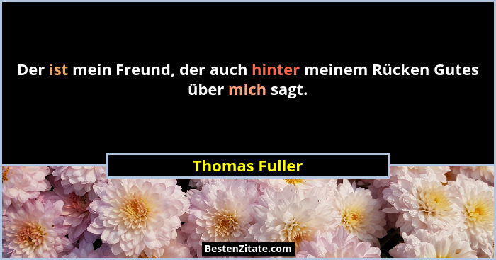 Der ist mein Freund, der auch hinter meinem Rücken Gutes über mich sagt.... - Thomas Fuller