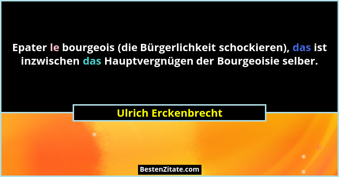 Epater le bourgeois (die Bürgerlichkeit schockieren), das ist inzwischen das Hauptvergnügen der Bourgeoisie selber.... - Ulrich Erckenbrecht