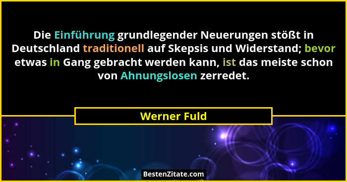 Die Einführung grundlegender Neuerungen stößt in Deutschland traditionell auf Skepsis und Widerstand; bevor etwas in Gang gebracht werde... - Werner Fuld