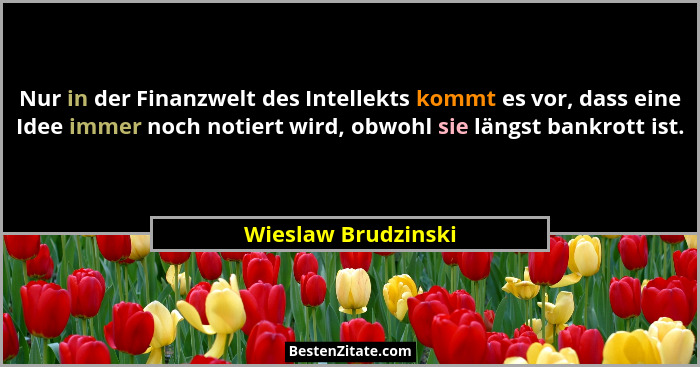 Nur in der Finanzwelt des Intellekts kommt es vor, dass eine Idee immer noch notiert wird, obwohl sie längst bankrott ist.... - Wieslaw Brudzinski