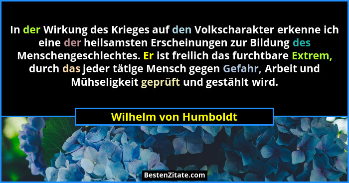 In der Wirkung des Krieges auf den Volkscharakter erkenne ich eine der heilsamsten Erscheinungen zur Bildung des Menschengeschl... - Wilhelm von Humboldt