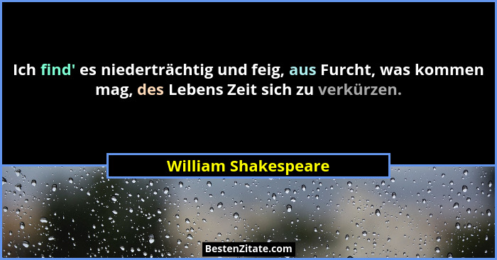 Ich find' es niederträchtig und feig, aus Furcht, was kommen mag, des Lebens Zeit sich zu verkürzen.... - William Shakespeare