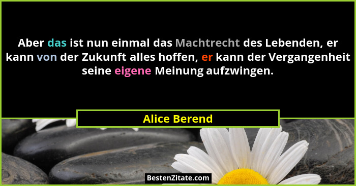 Aber das ist nun einmal das Machtrecht des Lebenden, er kann von der Zukunft alles hoffen, er kann der Vergangenheit seine eigene Meinu... - Alice Berend