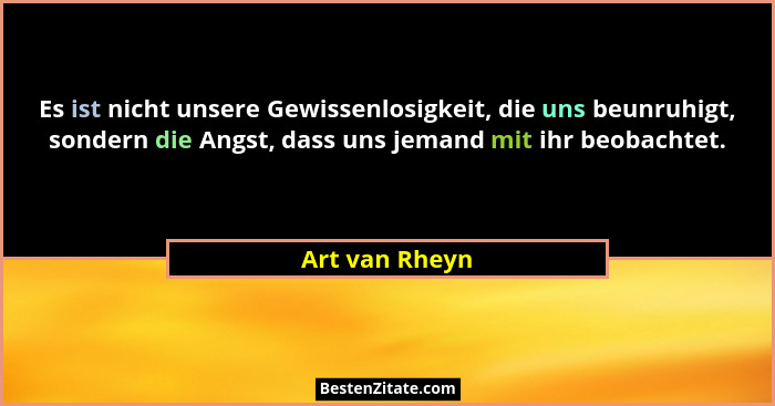 Es ist nicht unsere Gewissenlosigkeit, die uns beunruhigt, sondern die Angst, dass uns jemand mit ihr beobachtet.... - Art van Rheyn