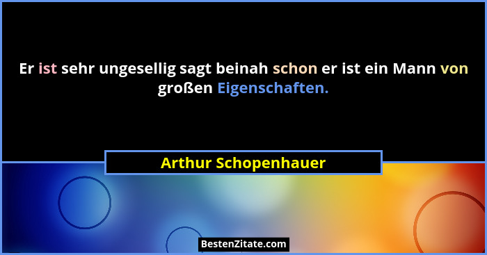 Er ist sehr ungesellig sagt beinah schon er ist ein Mann von großen Eigenschaften.... - Arthur Schopenhauer
