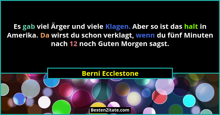 Es gab viel Ärger und viele Klagen. Aber so ist das halt in Amerika. Da wirst du schon verklagt, wenn du fünf Minuten nach 12 noch... - Berni Ecclestone