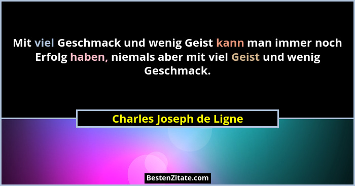 Mit viel Geschmack und wenig Geist kann man immer noch Erfolg haben, niemals aber mit viel Geist und wenig Geschmack.... - Charles Joseph de Ligne