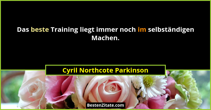 Das beste Training liegt immer noch im selbständigen Machen.... - Cyril Northcote Parkinson