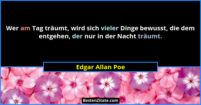 Wer am Tag träumt, wird sich vieler Dinge bewusst, die dem entgehen, der nur in der Nacht träumt.... - Edgar Allan Poe
