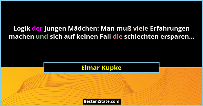 Logik der jungen Mädchen: Man muß viele Erfahrungen machen und sich auf keinen Fall die schlechten ersparen...... - Elmar Kupke