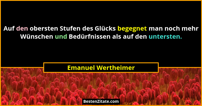 Auf den obersten Stufen des Glücks begegnet man noch mehr Wünschen und Bedürfnissen als auf den untersten.... - Emanuel Wertheimer