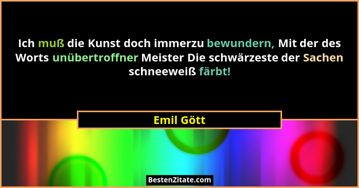 Ich muß die Kunst doch immerzu bewundern, Mit der des Worts unübertroffner Meister Die schwärzeste der Sachen schneeweiß färbt!... - Emil Gött