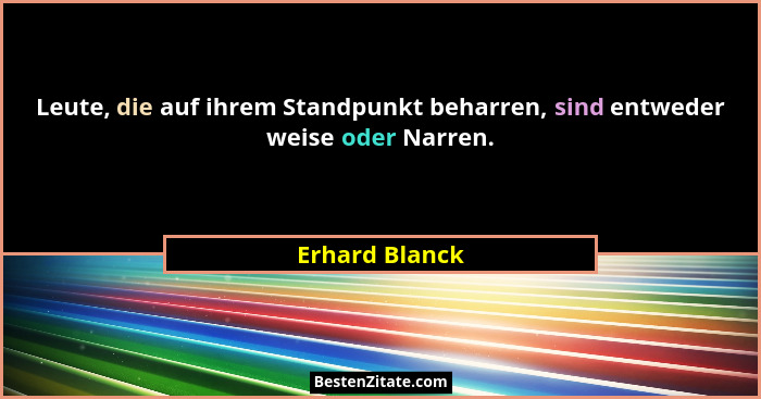 Leute, die auf ihrem Standpunkt beharren, sind entweder weise oder Narren.... - Erhard Blanck